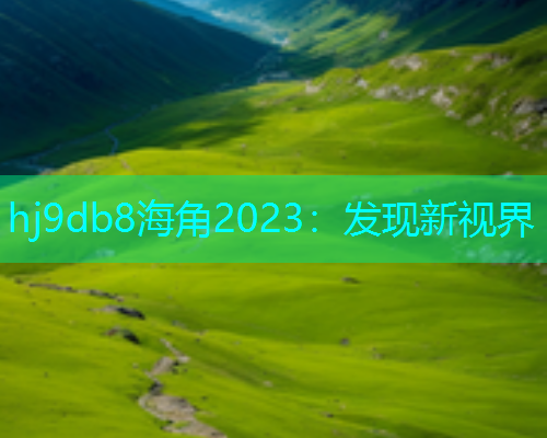 hj9db8海角2023：发现新视界