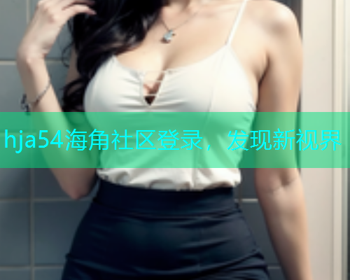 hja54海角社区登录，发现新视界