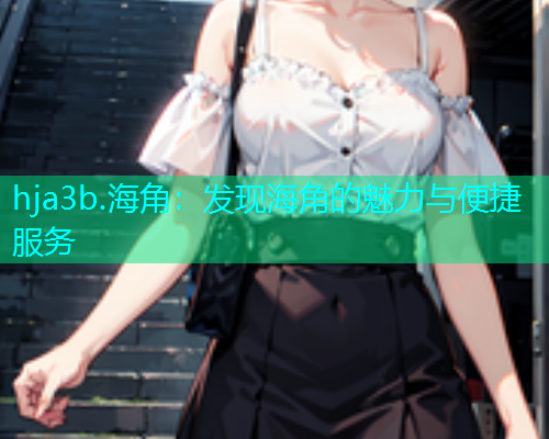 hja3b.海角：发现海角的魅力与便捷服务