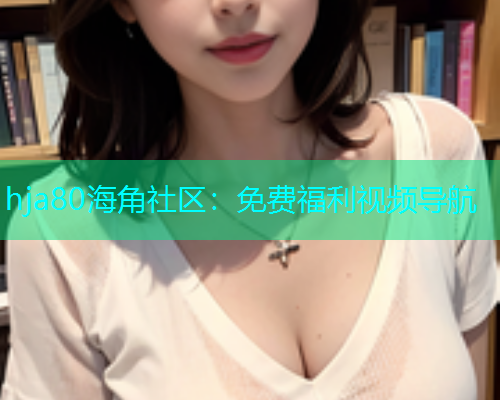 hja80海角社区：免费福利视频导航