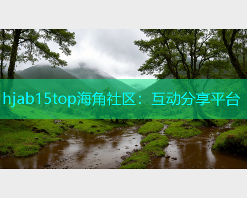 hjab15top海角社区：互动分享平台