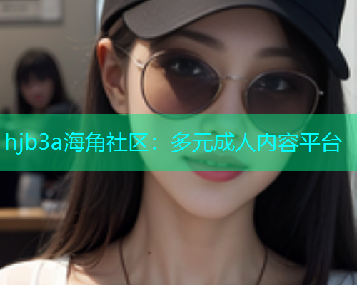 hjb3a海角社区：多元成人内容平台