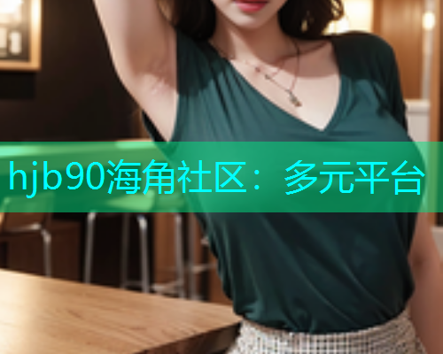 hjb90海角社区：多元平台