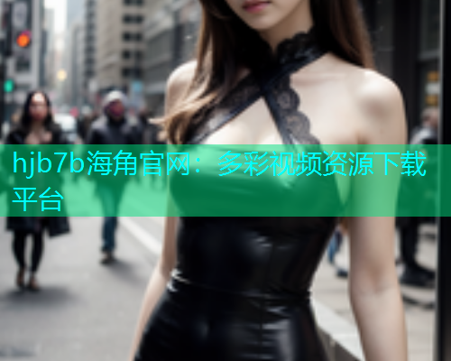 hjb7b海角官网：多彩视频资源下载平台