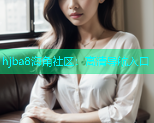 hjba8海角社区：高清导航入口