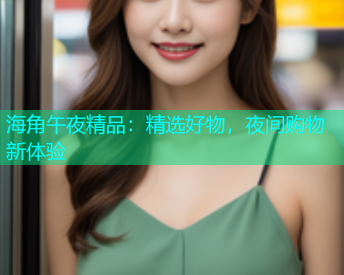 海角午夜精品：精选好物，夜间购物新体验