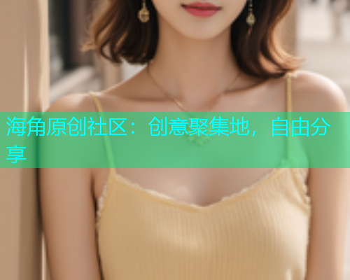 海角原创社区：创意聚集地，自由分享