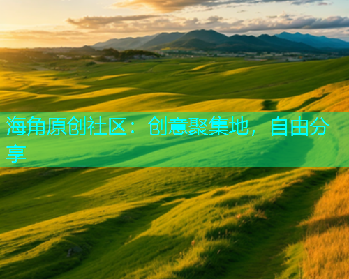 海角原创社区：创意聚集地，自由分享