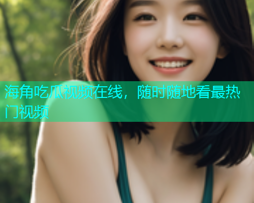 海角吃瓜视频在线，随时随地看最热门视频