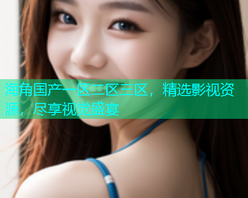 海角国产一区二区三区，精选影视资源，尽享视觉盛宴