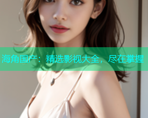 海角国产：精选影视大全，尽在掌握