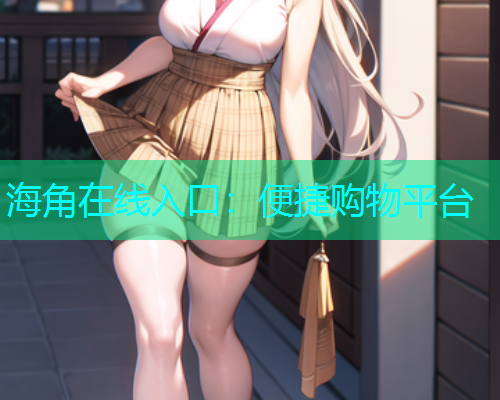 海角在线入口：便捷购物平台