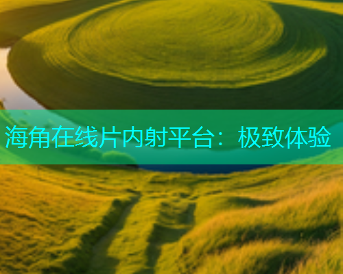 海角在线片内射平台：极致体验
