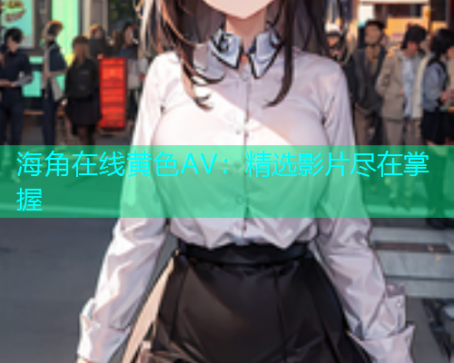 海角在线黄色AV：精选影片尽在掌握