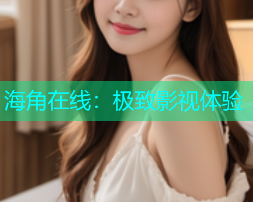 海角在线：极致影视体验