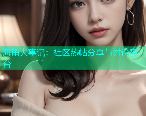 海角大事记：社区热帖分享与讨论平台