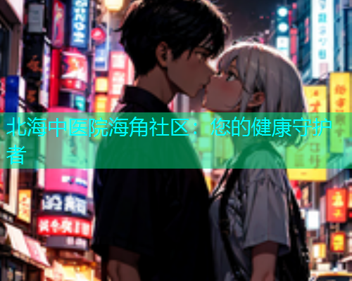 北海中医院海角社区：您的健康守护者