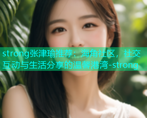 strong张津瑜推荐：海角社区，社交互动与生活分享的温馨港湾-strong