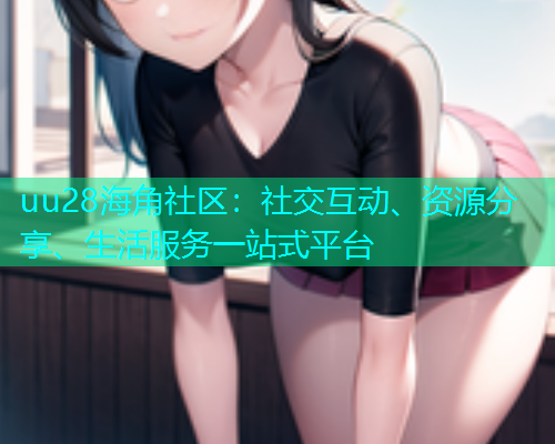 uu28海角社区：社交互动、资源分享、生活服务一站式平台