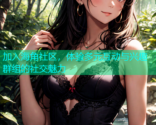 加入海角社区，体验多元互动与兴趣群组的社交魅力