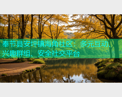 奉节县安坪镇海角社区：多元互动、兴趣群组、安全社交平台