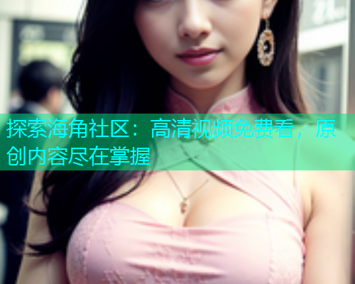 探索海角社区：高清视频免费看，原创内容尽在掌握