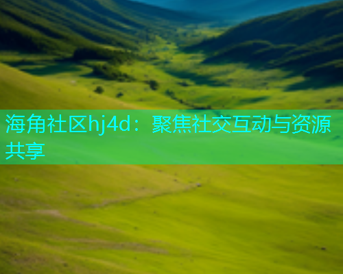 海角社区hj4d：聚焦社交互动与资源共享
