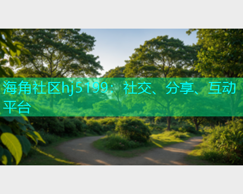 海角社区hj5199：社交、分享、互动平台