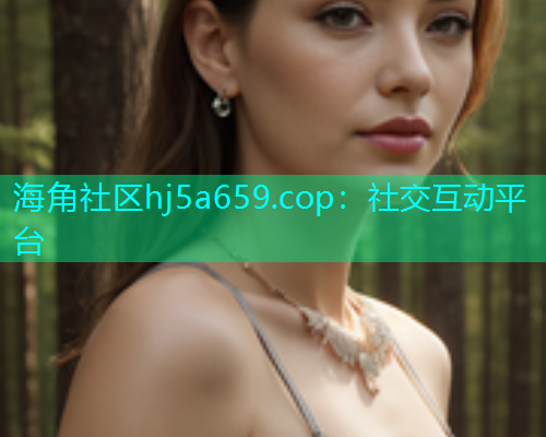 海角社区hj5a659.cop：社交互动平台
