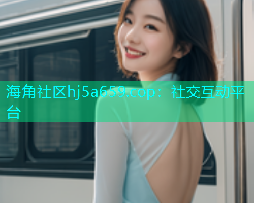 海角社区hj5a659.cop：社交互动平台