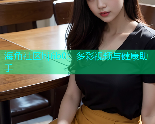 海角社区hj6b0：多彩视频与健康助手