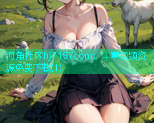 海角社区hj7197com：丰富视频资源免费下载(1)
