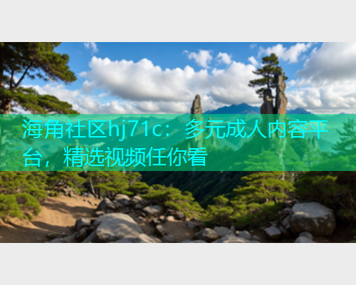 海角社区hj71c：多元成人内容平台，精选视频任你看