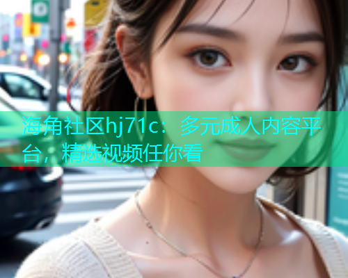 海角社区hj71c：多元成人内容平台，精选视频任你看