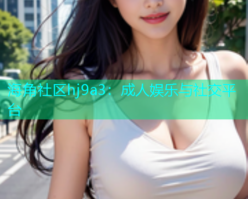 海角社区hj9a3：成人娱乐与社交平台