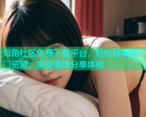 海角社区免费下载平台，轻松获取热门资源，享受便捷分享体验