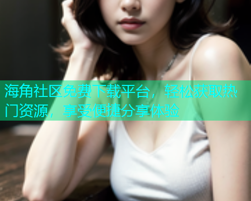 海角社区免费下载平台，轻松获取热门资源，享受便捷分享体验