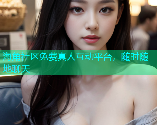 海角社区免费真人互动平台，随时随地聊天