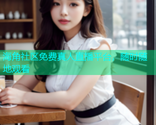 海角社区免费真人直播平台，随时随地观看