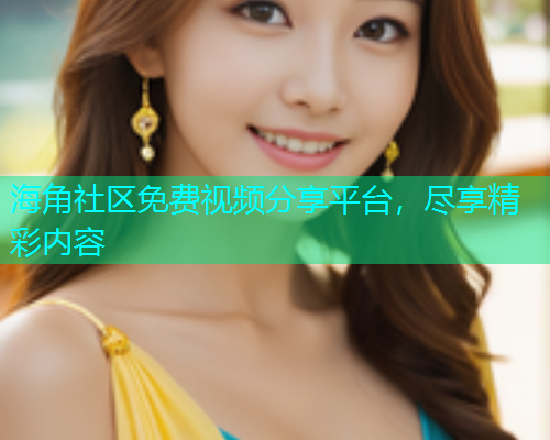 海角社区免费视频分享平台，尽享精彩内容