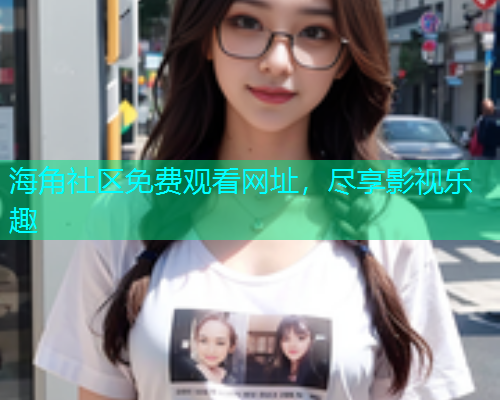 海角社区免费观看网址，尽享影视乐趣