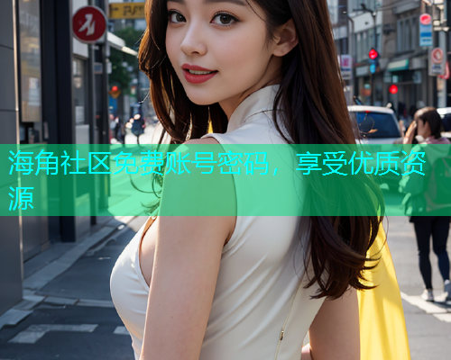 海角社区免费账号密码，享受优质资源