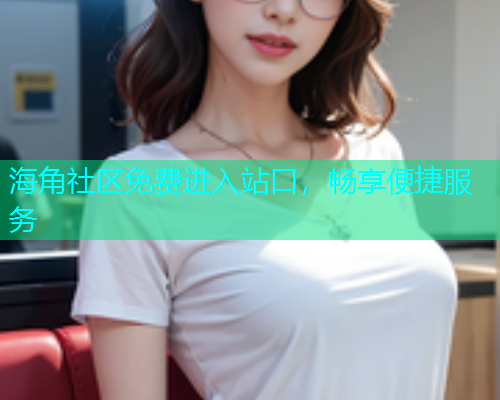 海角社区免费进入站口，畅享便捷服务