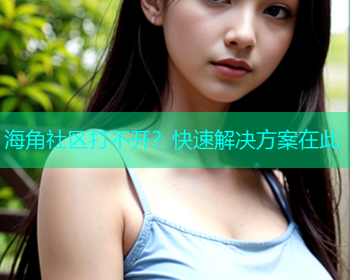 海角社区打不开？快速解决方案在此
