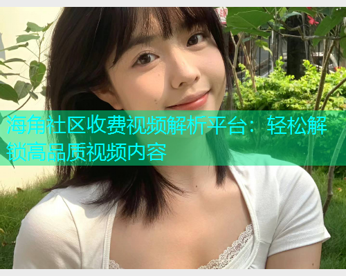 海角社区收费视频解析平台：轻松解锁高品质视频内容