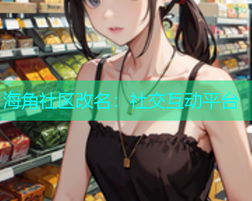 海角社区改名：社交互动平台
