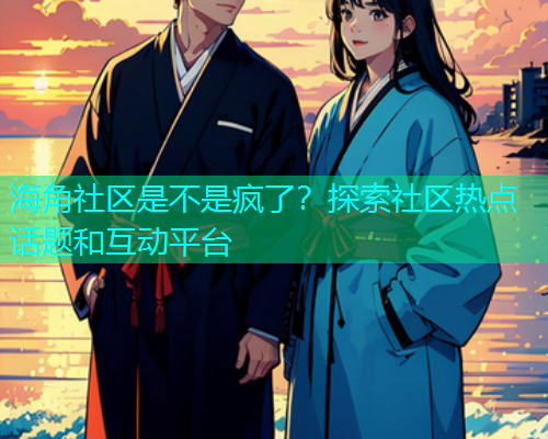 海角社区是不是疯了？探索社区热点话题和互动平台