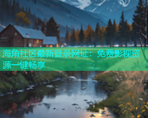 海角社区最新登录网址：免费影视资源一键畅享