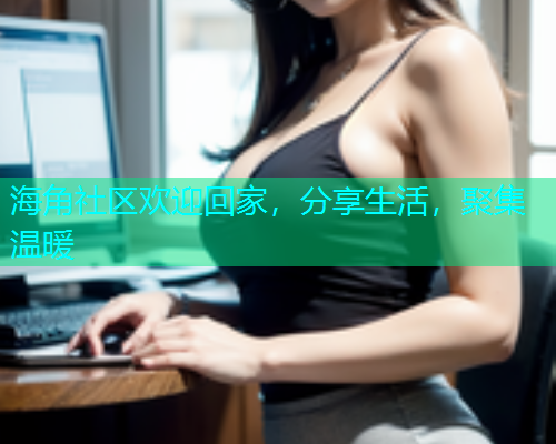 海角社区欢迎回家，分享生活，聚集温暖