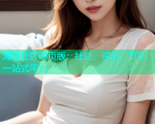 海角社区网页版：社交、资讯、互动一站式平台